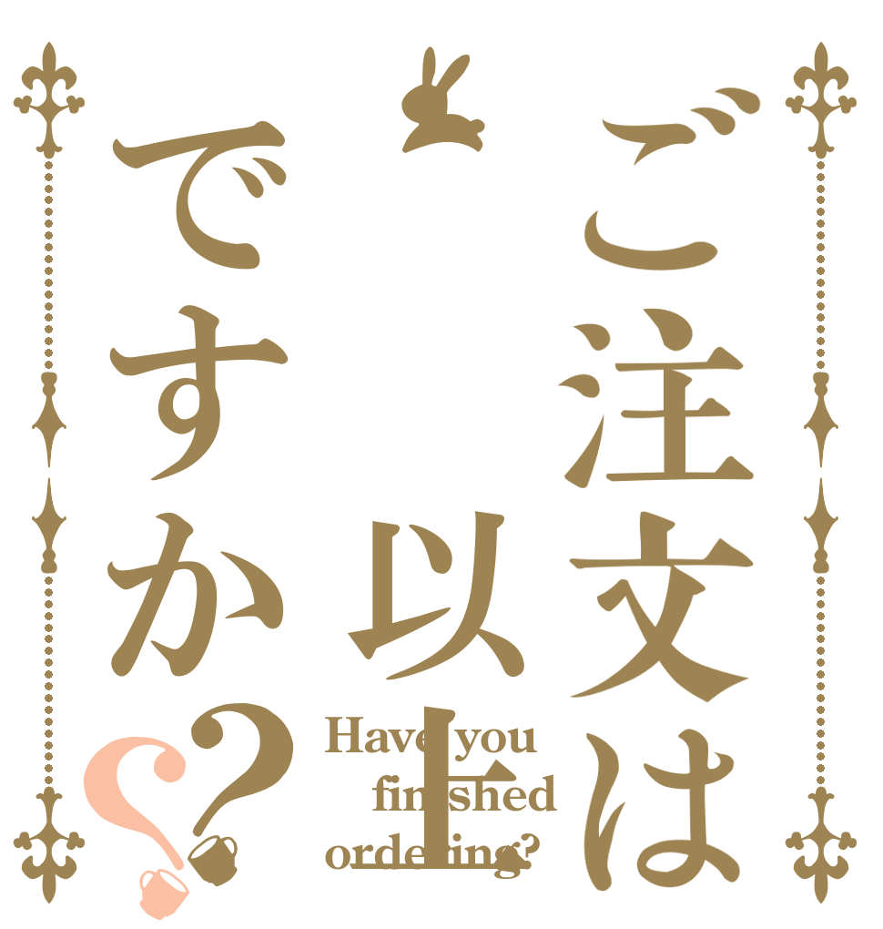 ご注文は  以上ですか？？ Have you finished  ordering?