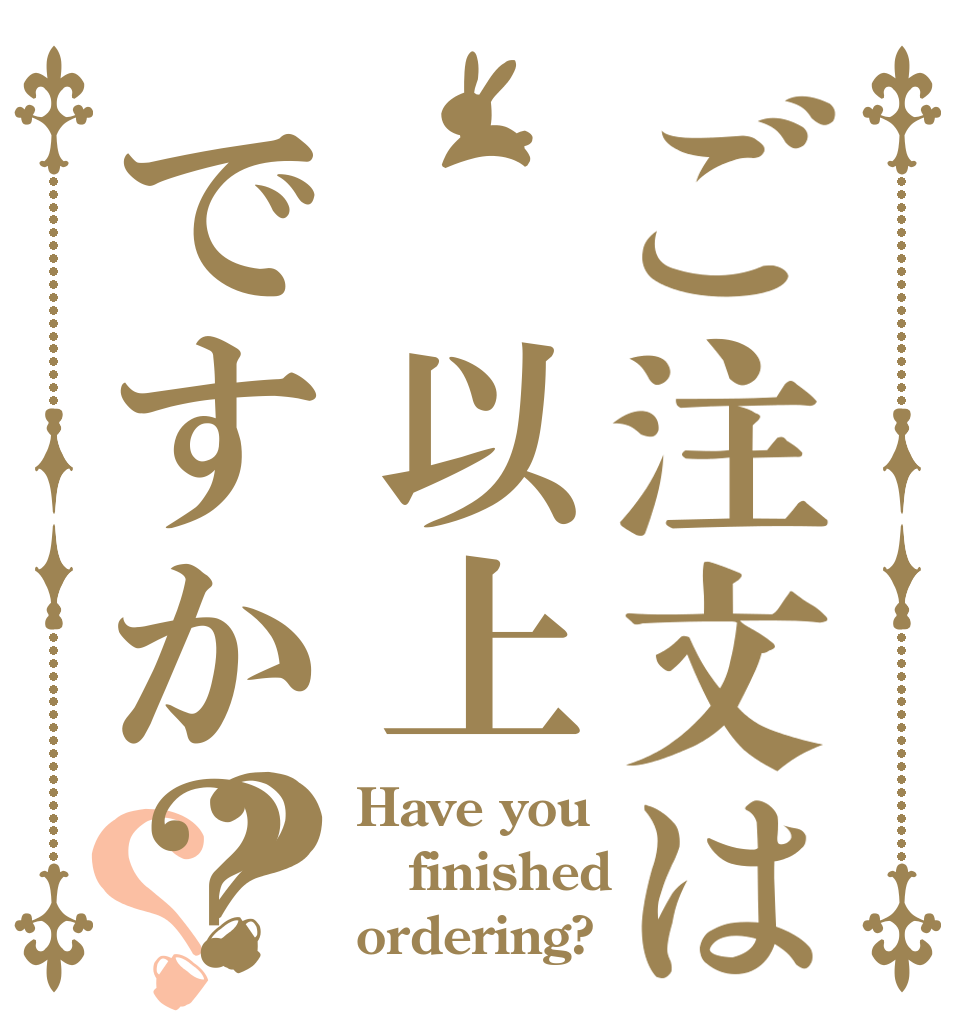 ご注文は　以上ですか？？？ Have you  finished  ordering?