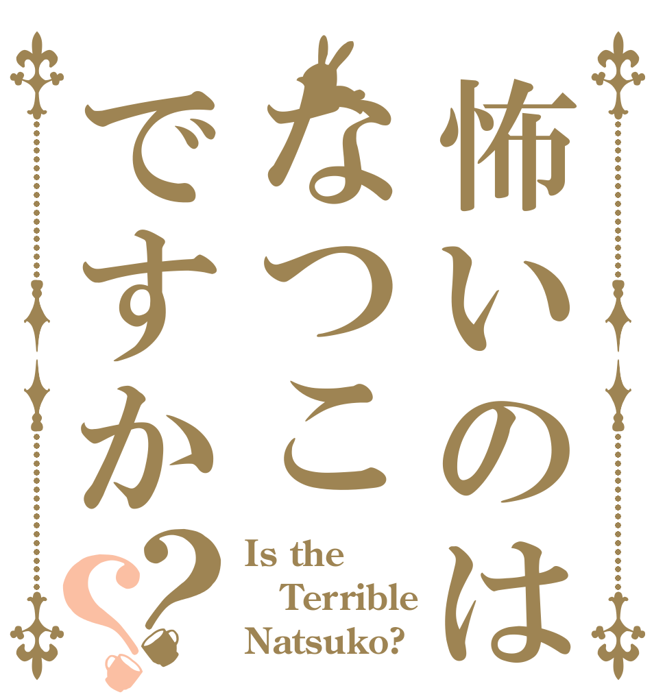 怖いのはなつこですか？？ Is the Terrible Natsuko?
