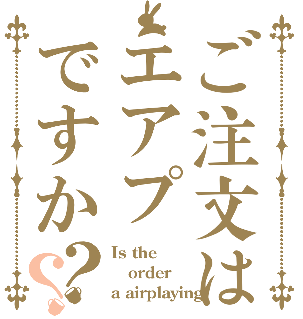 ご注文はエアプですか？？ Is the order a airplaying