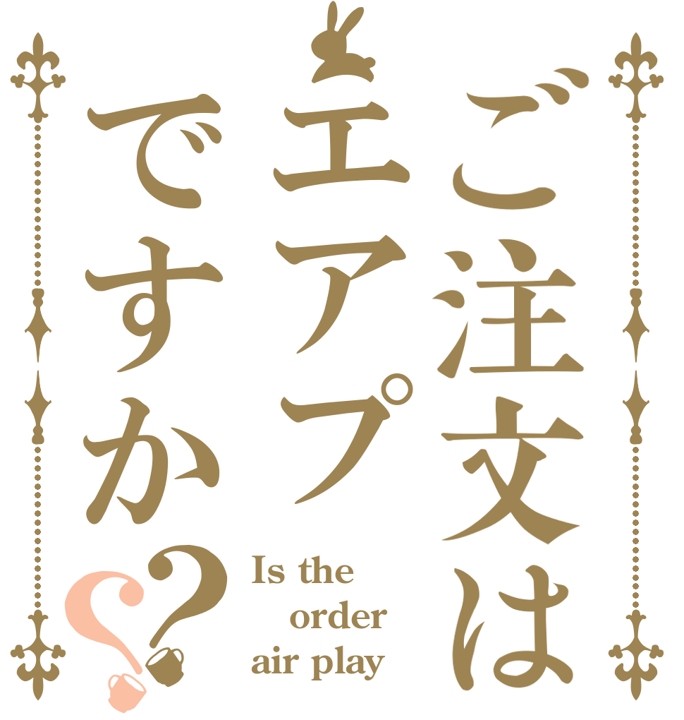 ご注文はエアプですか？？ Is the order air play