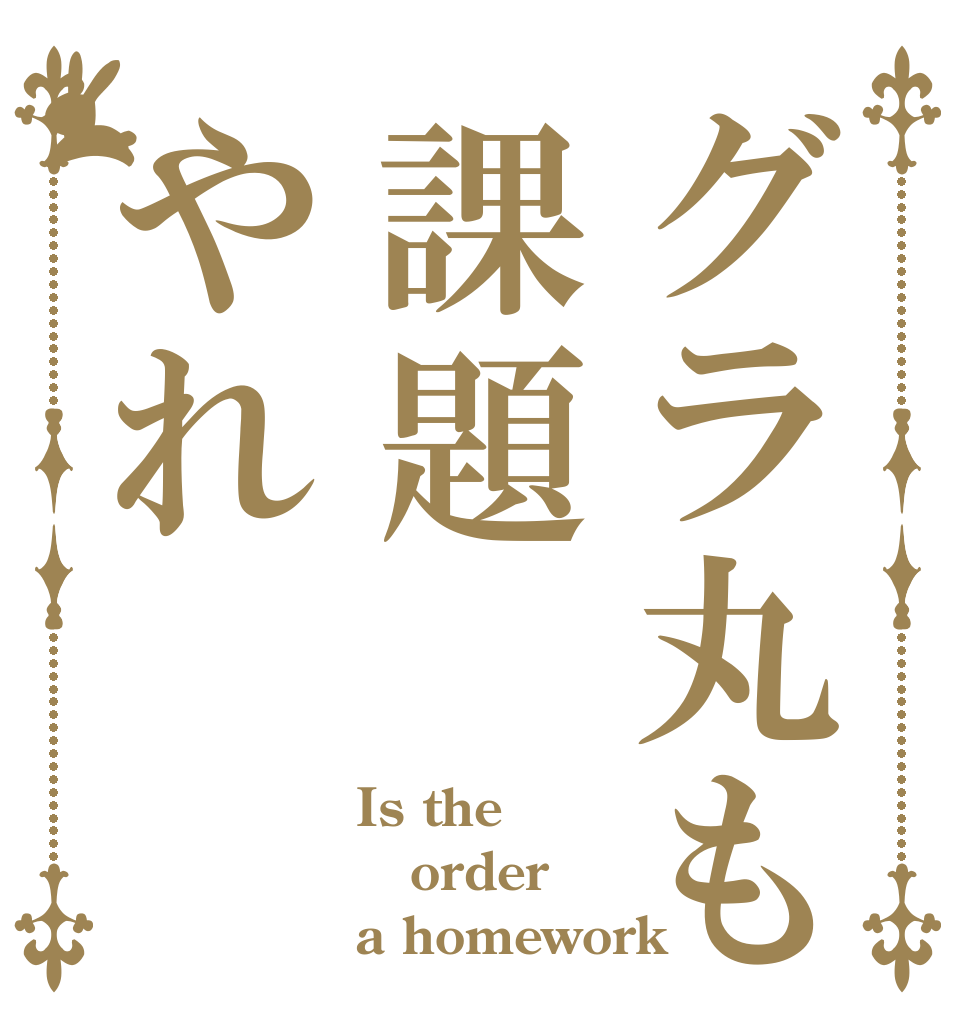 グラ丸も課題やれ Is the order a homework？
