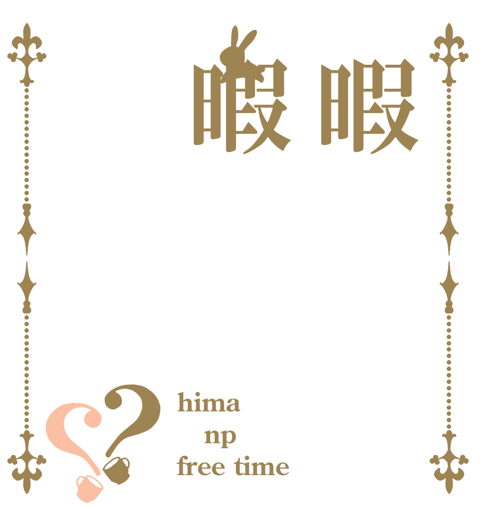 暇暇     暇    ？？ hima np free time