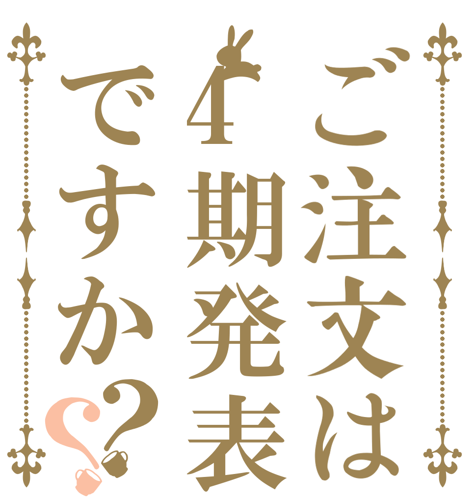 ご注文は4期発表ですか？？      
