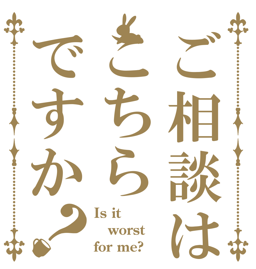 ご相談はこちらですか？ Is it worst for me?