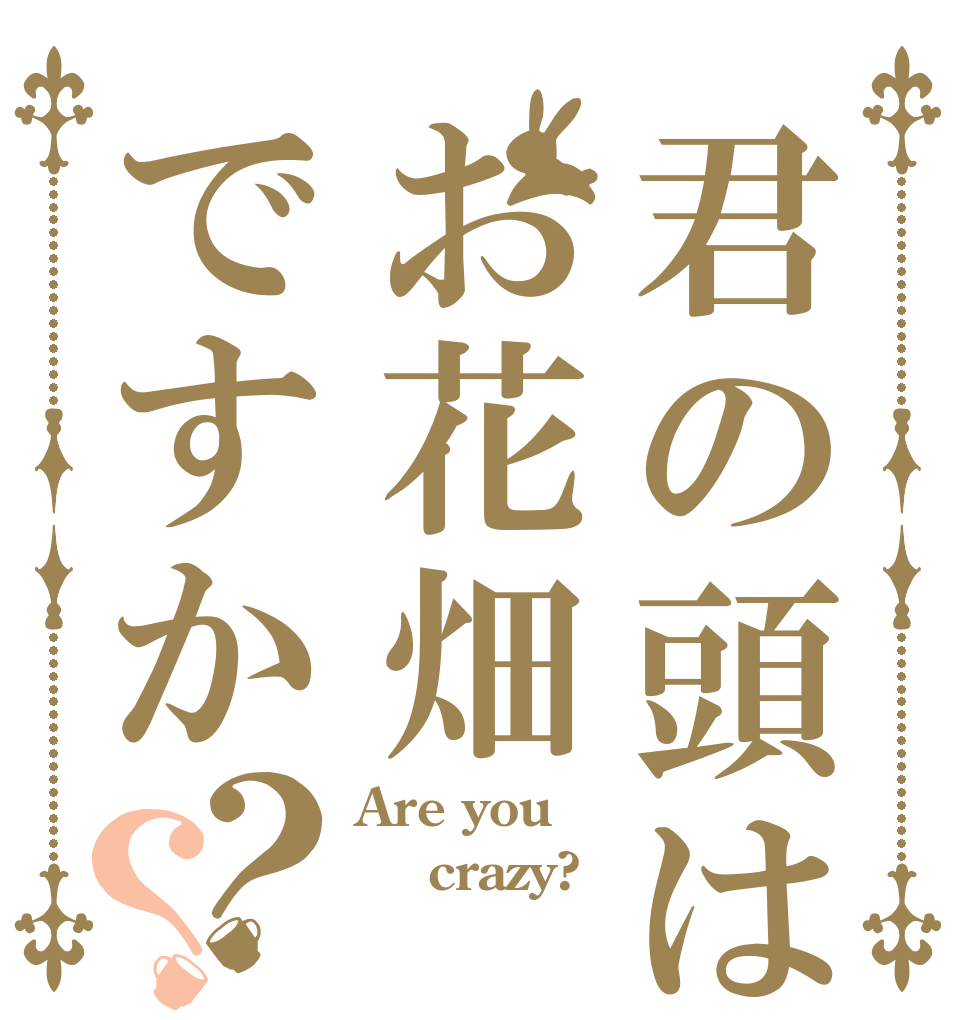 君の頭はお花畑ですか？？ Are you  crazy? 