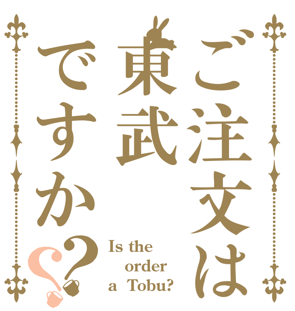 ご注文は東武ですか？？ Is the order a  Tobu?