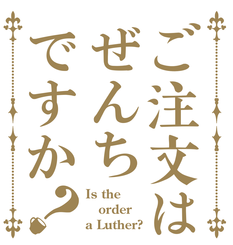 ご注文はぜんちですか？ Is the order a Luther?