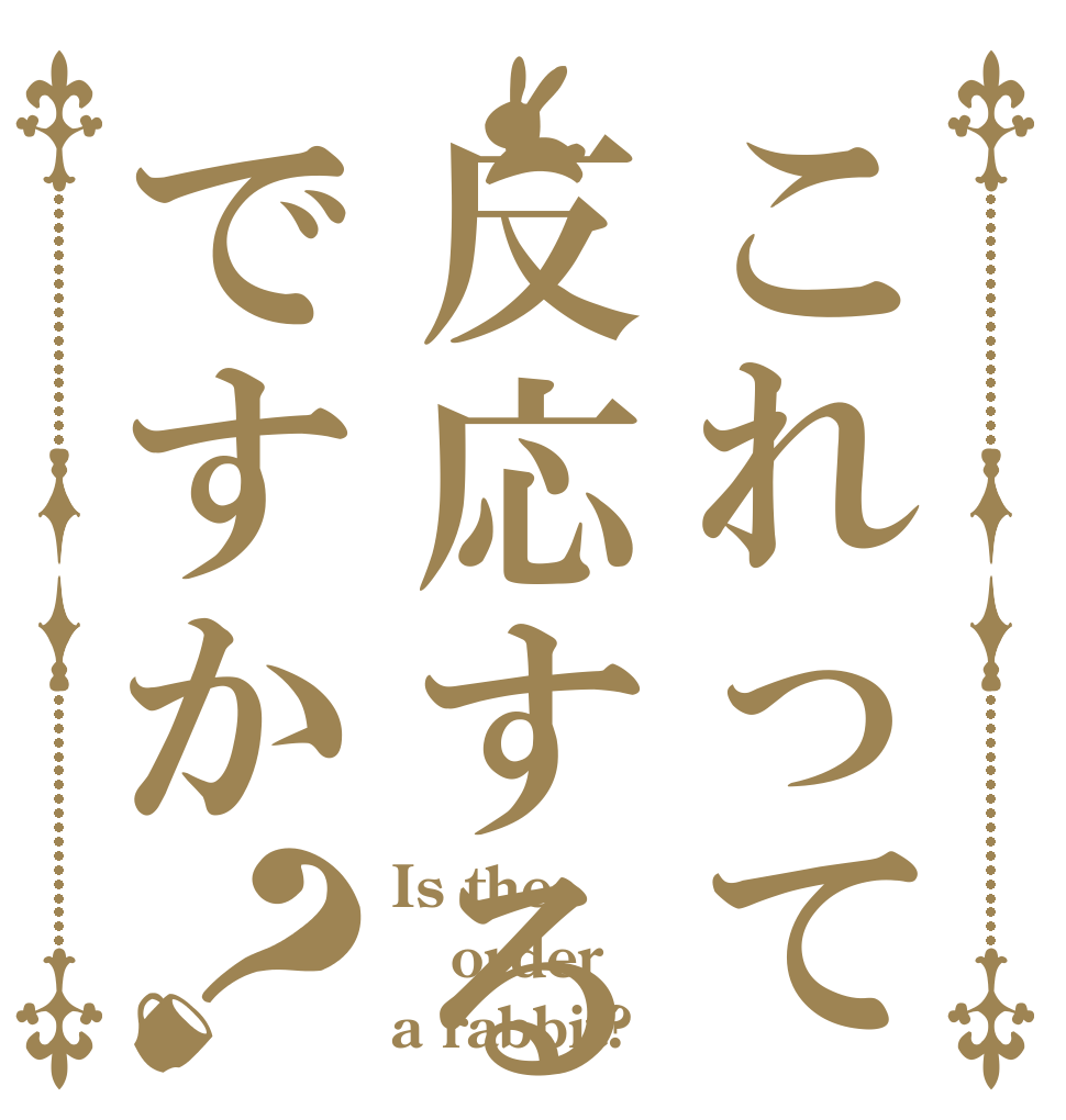 これって反応するんですか？ Is the order a rabbit?