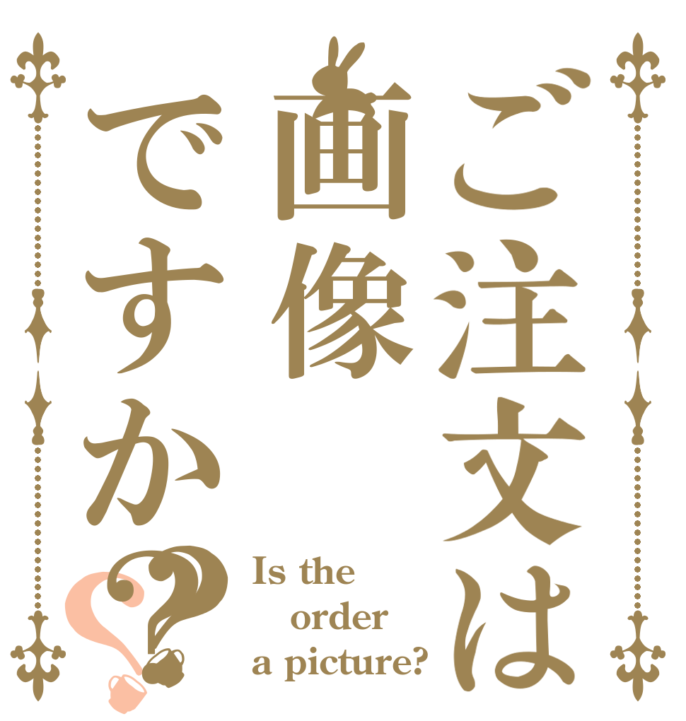 ご注文は画像ですか？？？ Is the order a picture?