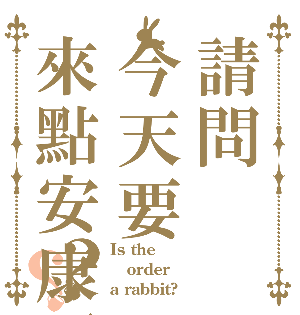 請問妳今天要來點安康嗎？？ Is the order a rabbit?