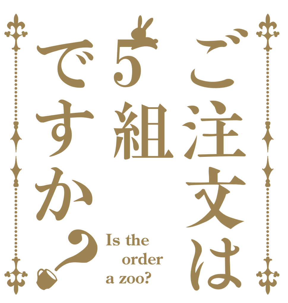 ご注文は5組ですか？ Is the order a zoo?