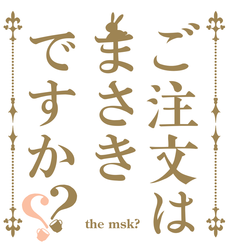 ご注文はまさきですか？？   the msk?