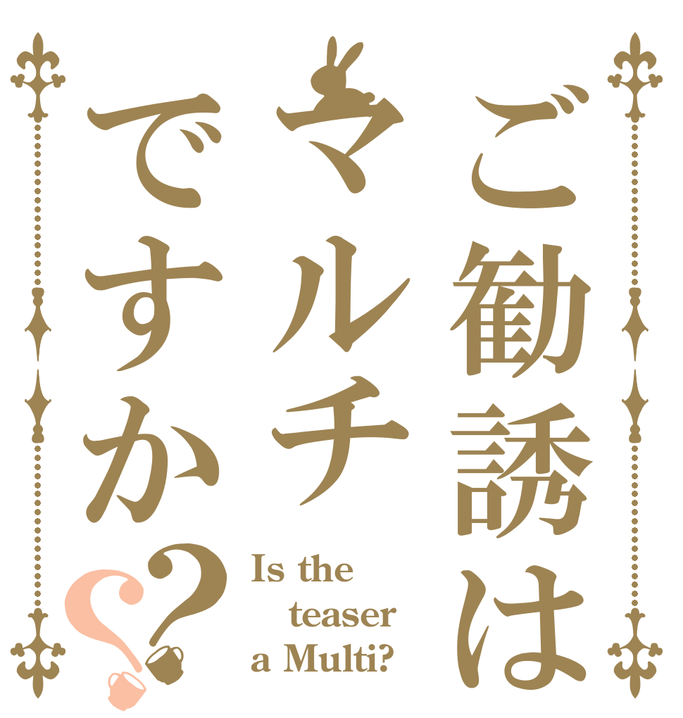ご勧誘はマルチですか？？ Is the teaser a Multi?