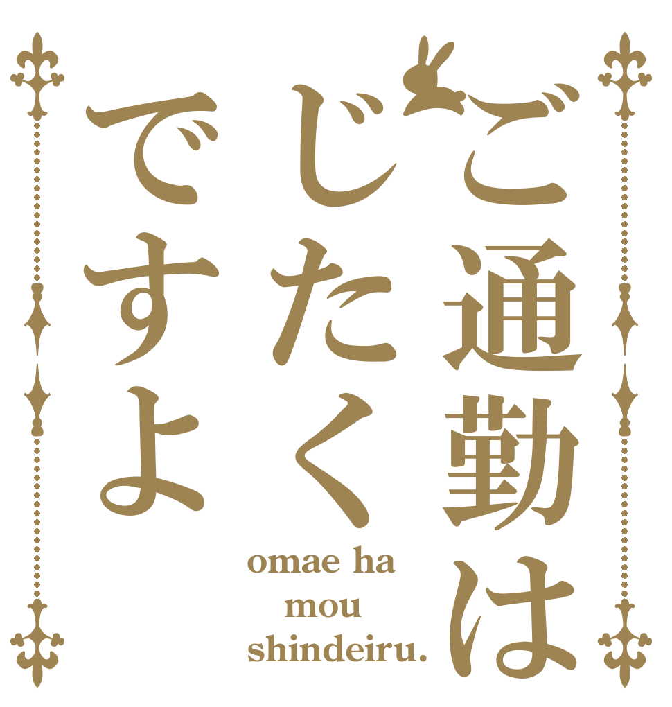 ご通勤はじたくですよ omae ha mou shindeiru.