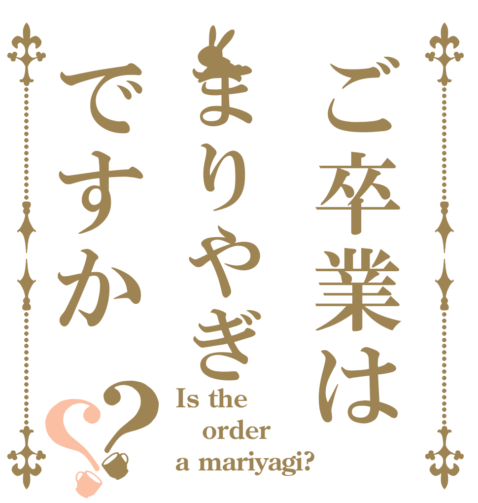 ご卒業はまりやぎですか？？ Is the order a mariyagi?