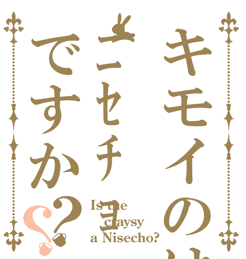 キモイのはﾆｾﾁｮですか？？ Is the craysy a Nisecho?