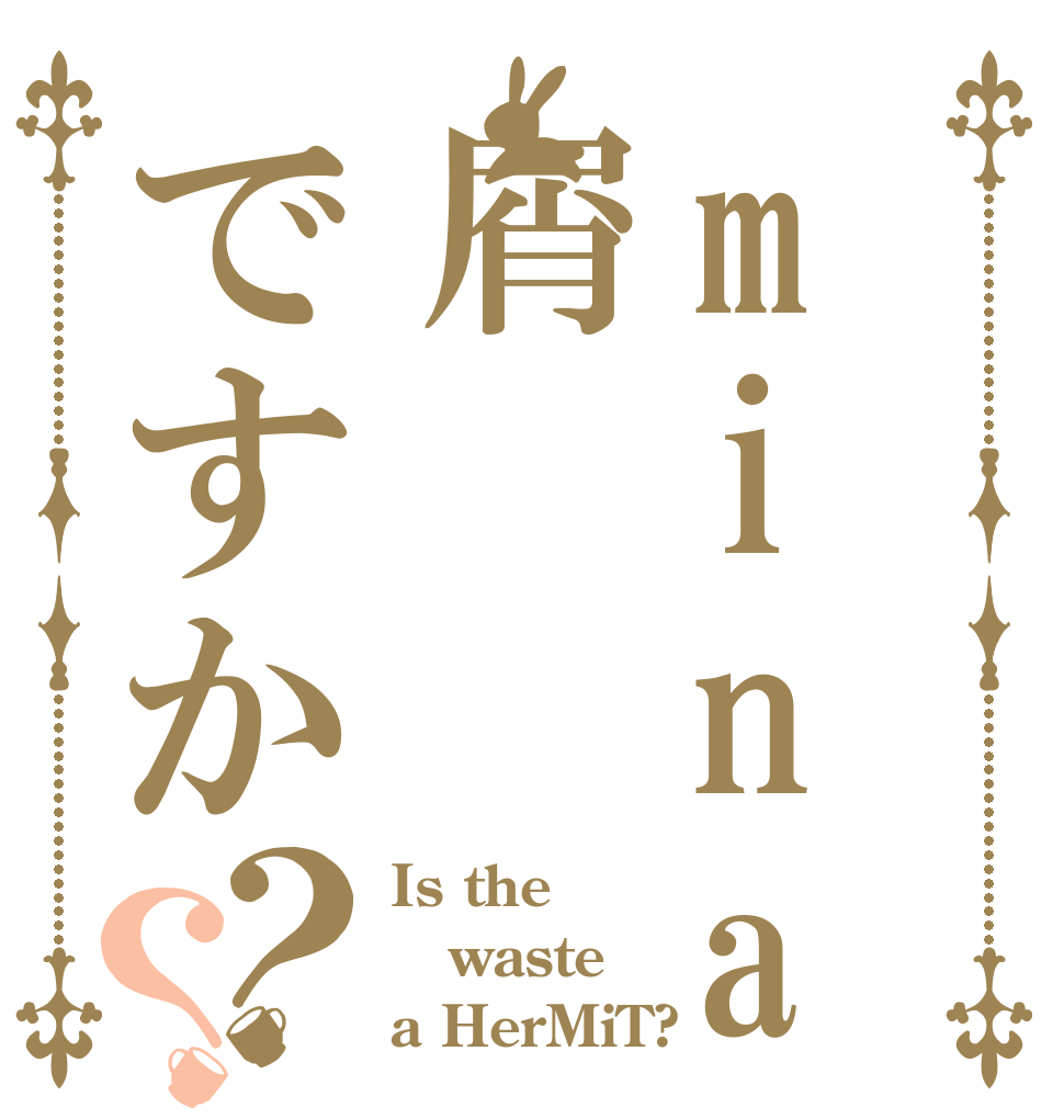 minagiltu屑ですか？？ Is the waste a HerMiT?