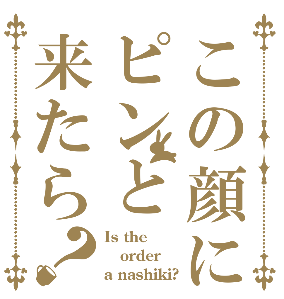 この顔にピンと来たら？ Is the order a nashiki?