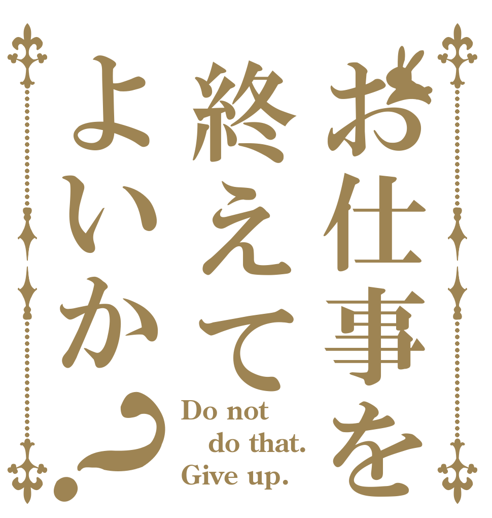 お仕事を終えてよいか？ Do not do that. Give up.