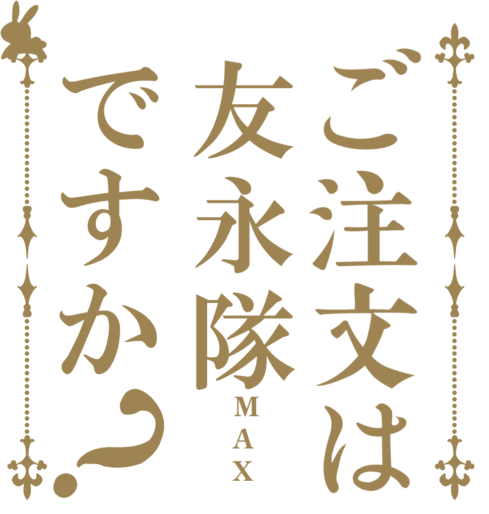 ご注文は友永隊ですか？       M    A       X