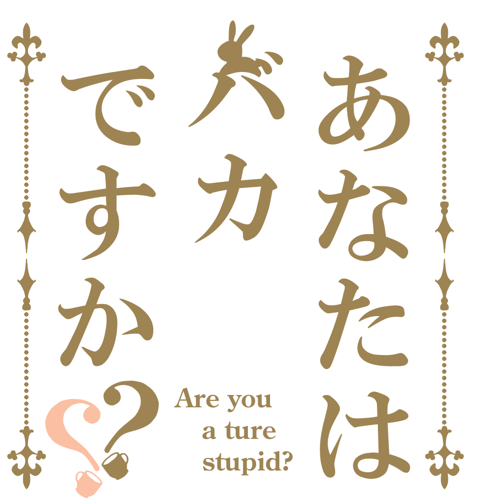 あなたはバカですか？？ Are you a ture    stupid?