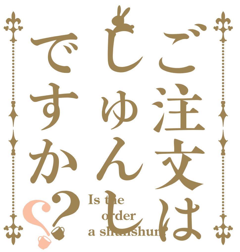 ご注文はしゅんしゅんですか？？ Is the order a shunshun?