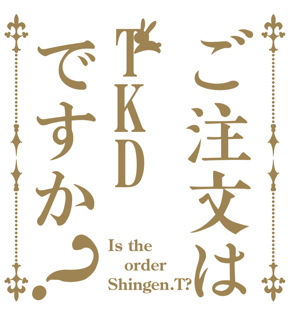 ご注文はTKDですか？ Is the order Shingen.T?
