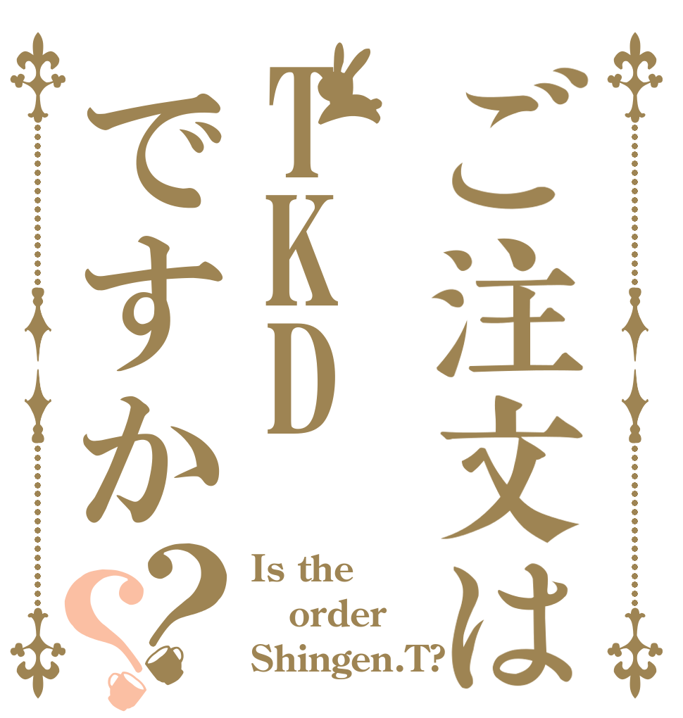 ご注文はTKDですか？？ Is the order Shingen.T?