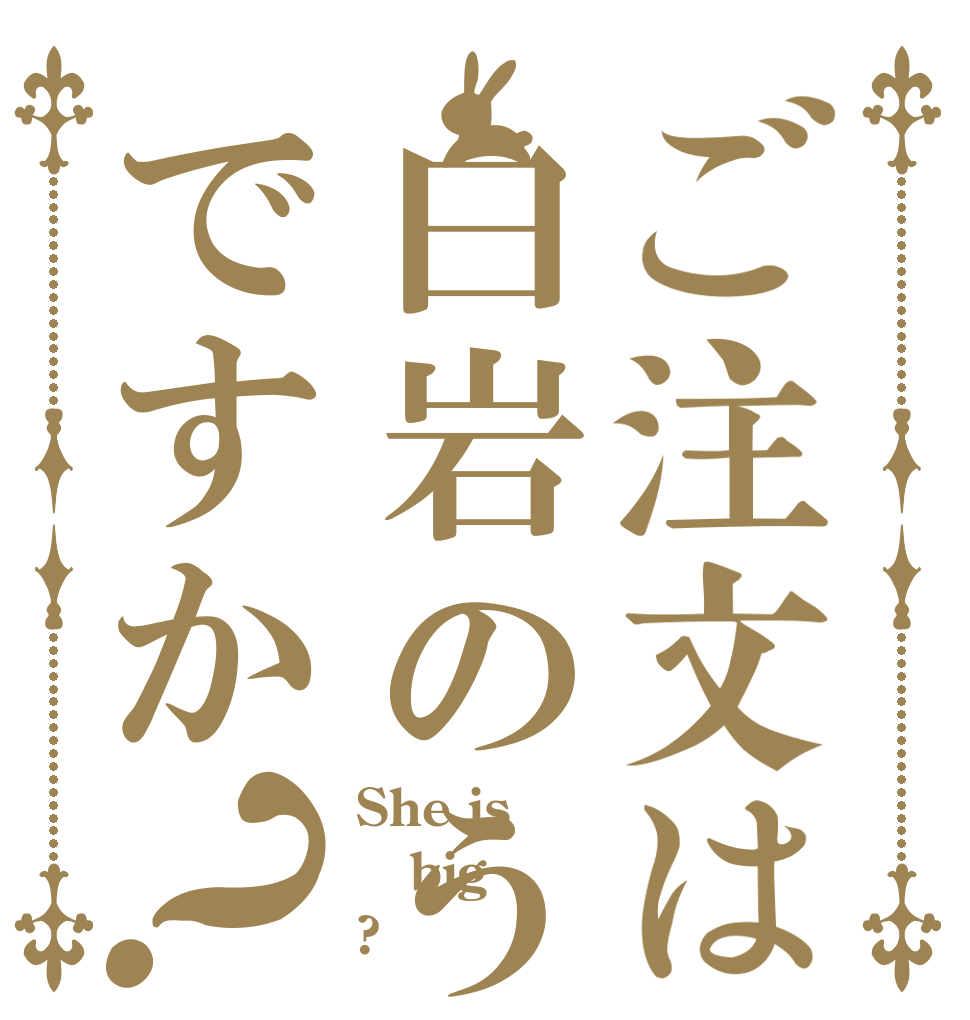 ご注文は白岩のうんこですか？ She is big ?