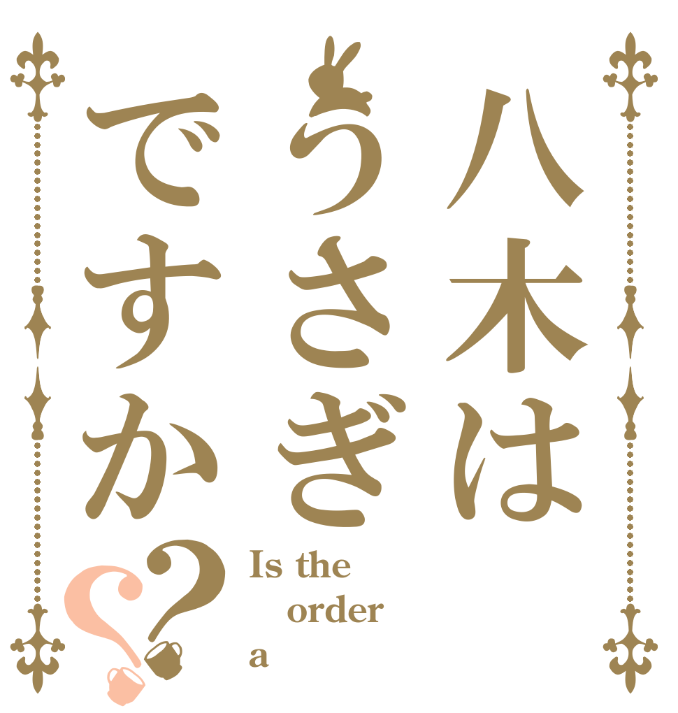 八木はうさぎですか？？ Is the order a 八木？