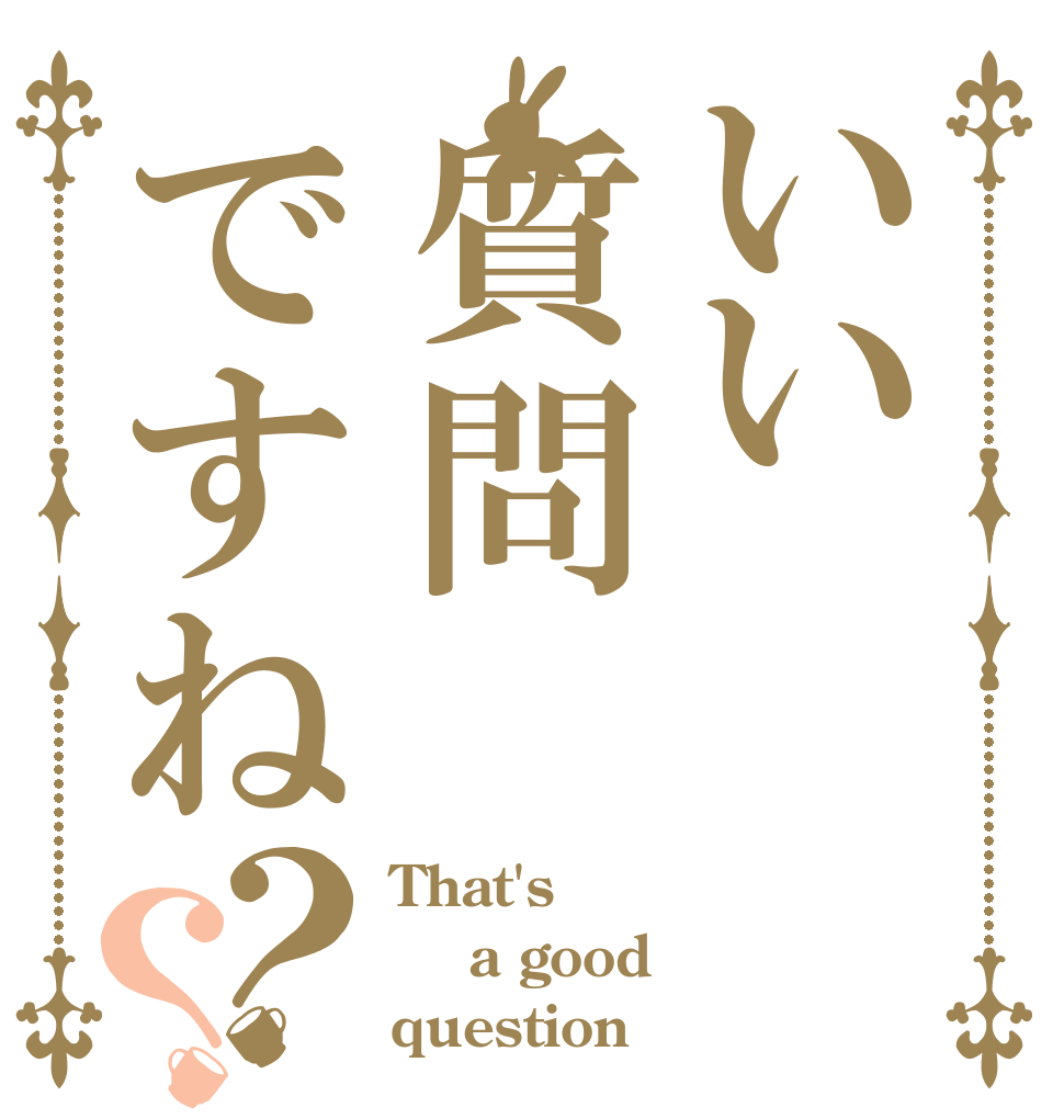 いい質問ですね？？ That's  a good  question