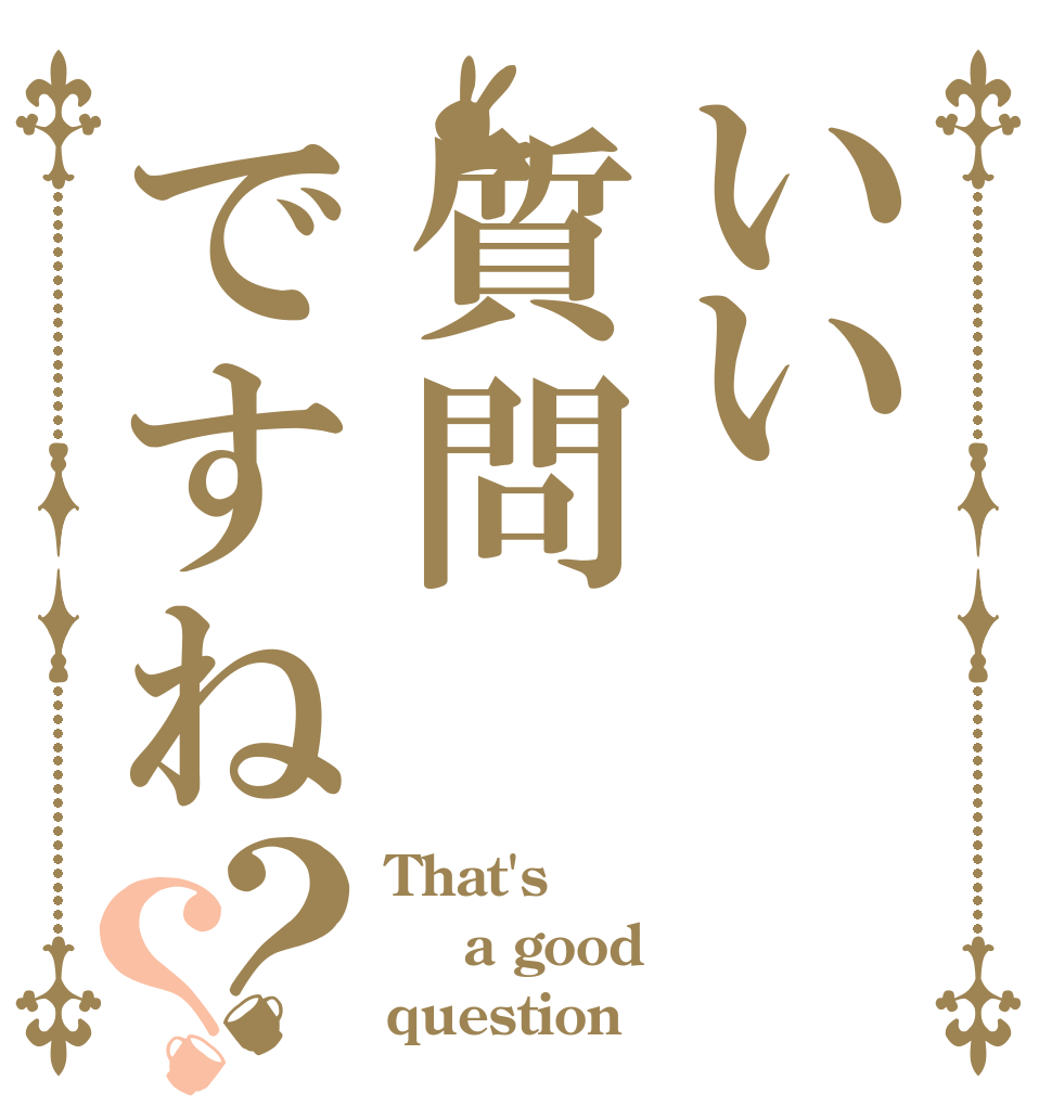 いい質問ですね？？ That's  a good  question