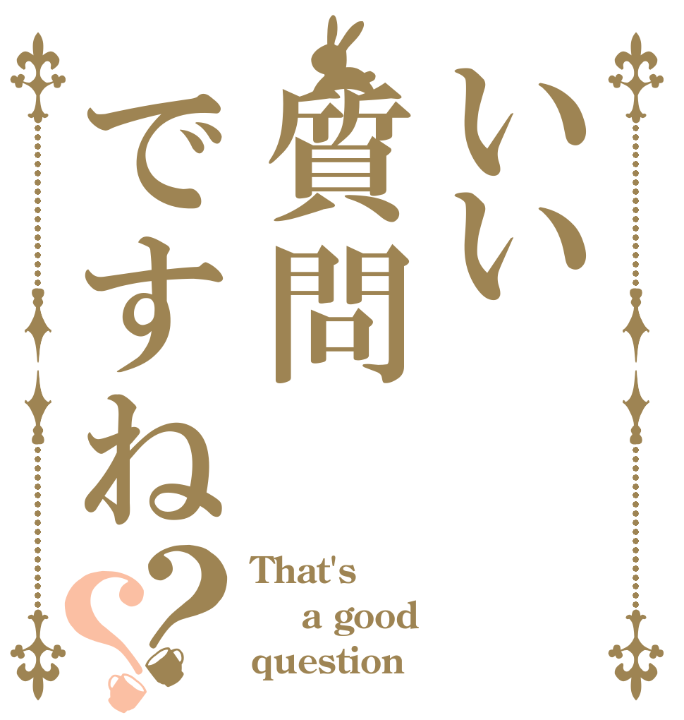 いい質問ですね？？ That's  a good  question