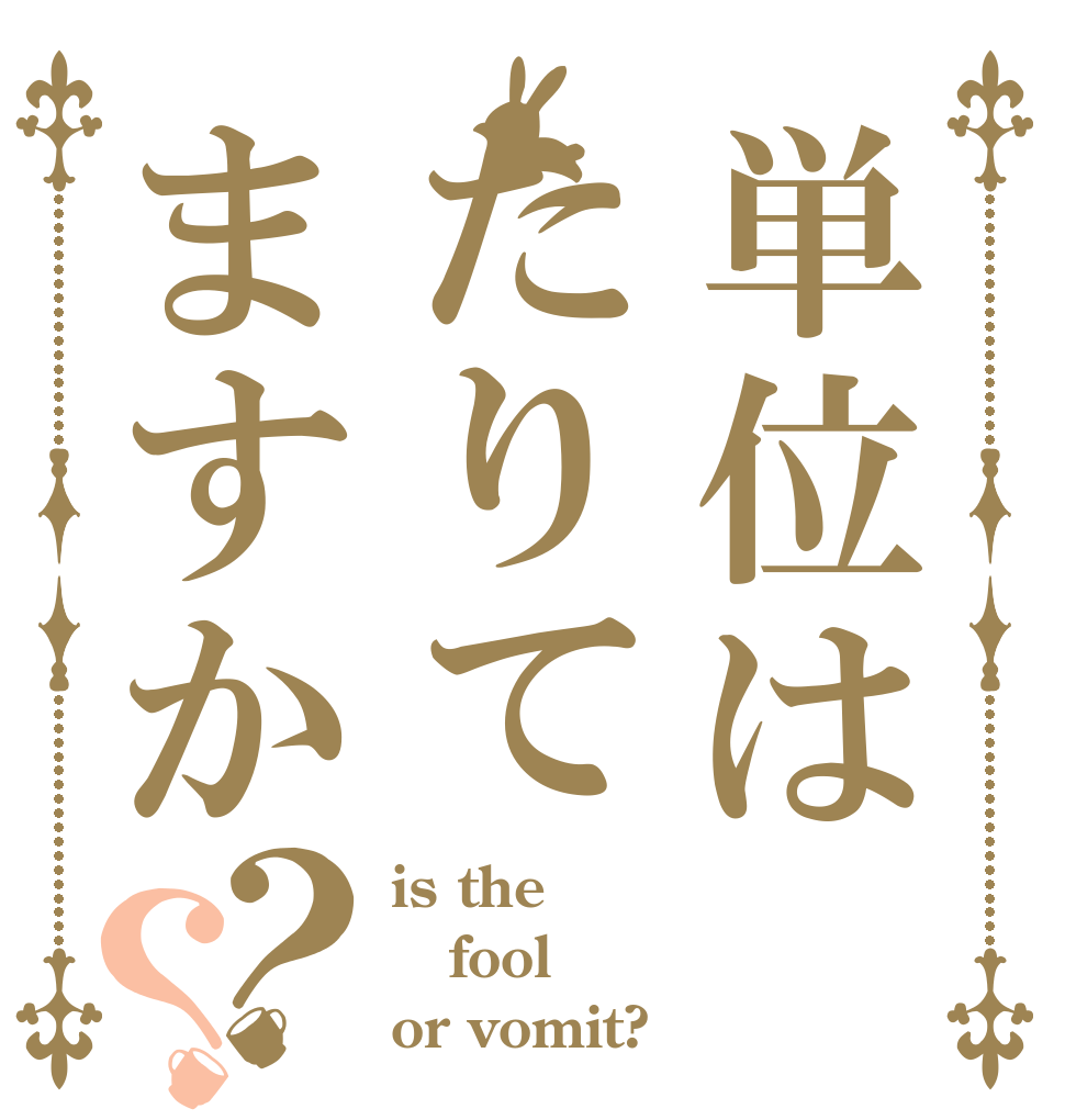 単位はたりてますか？？ is the fool or vomit?