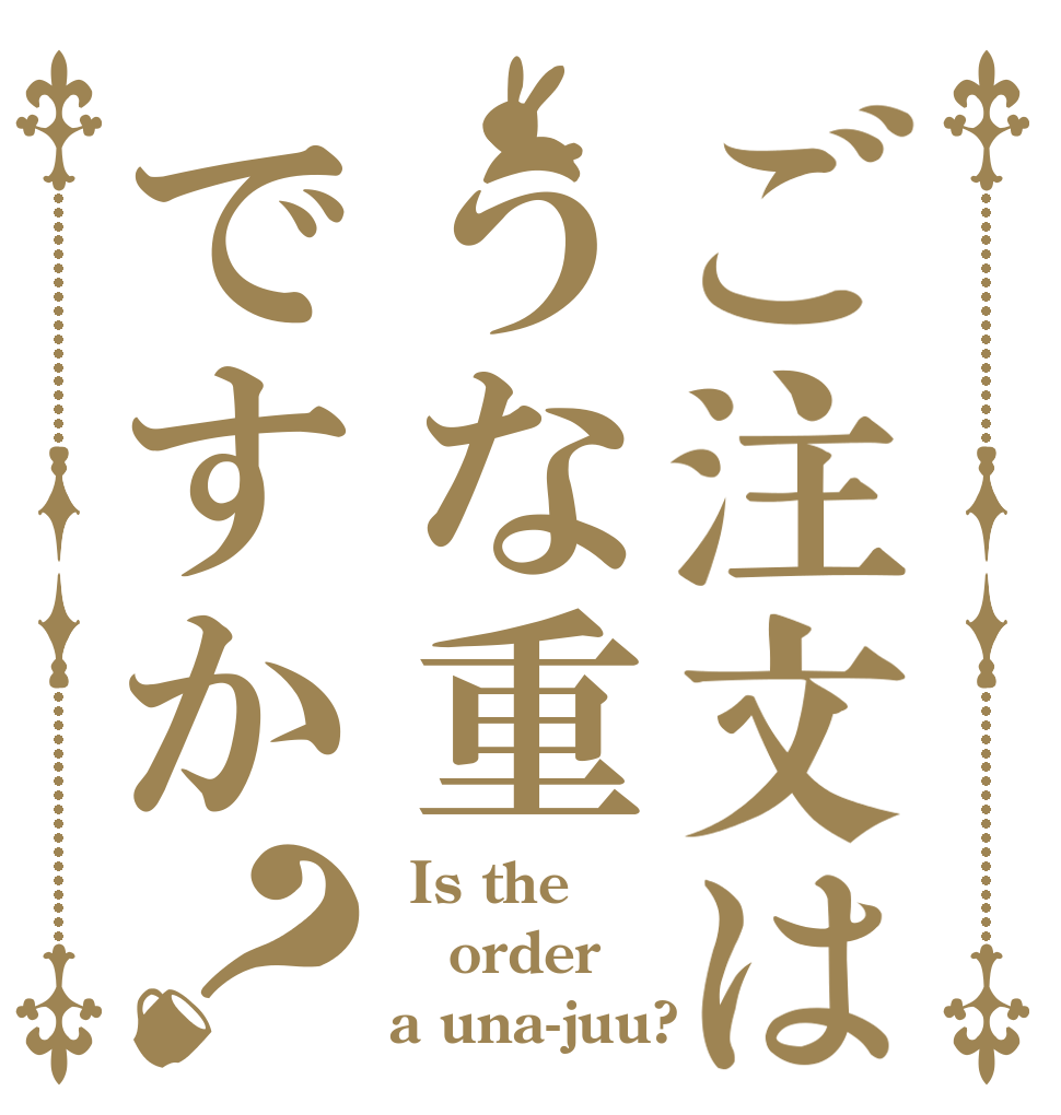 ご注文はうな重ですか？  Is the order a una-juu?