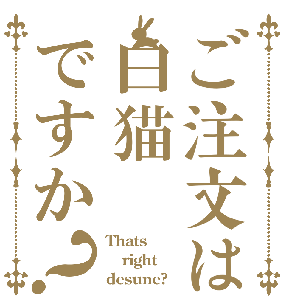 ご注文は白猫ですか？ Thats right desune?