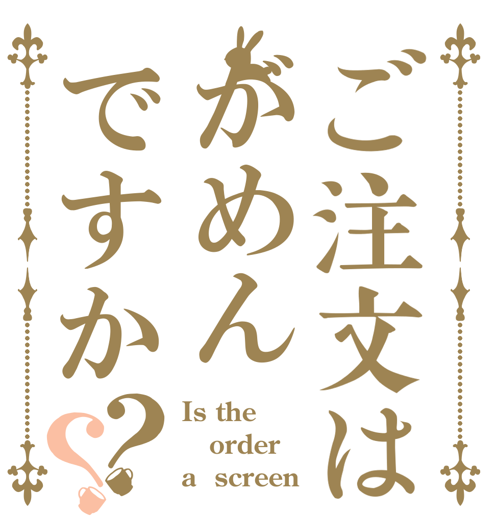 ご注文はがめんですか？？ Is the order a  screen？