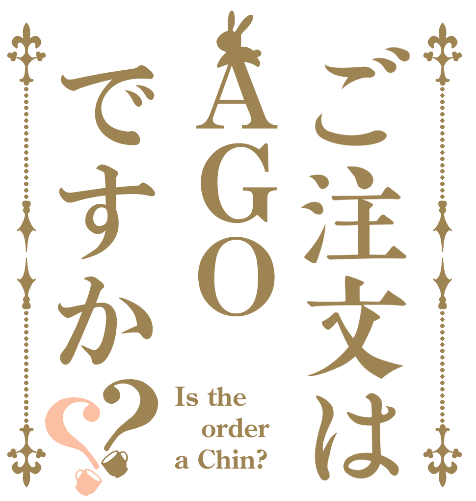 ご注文はＡＧＯですか？？ Is the order a Chin?