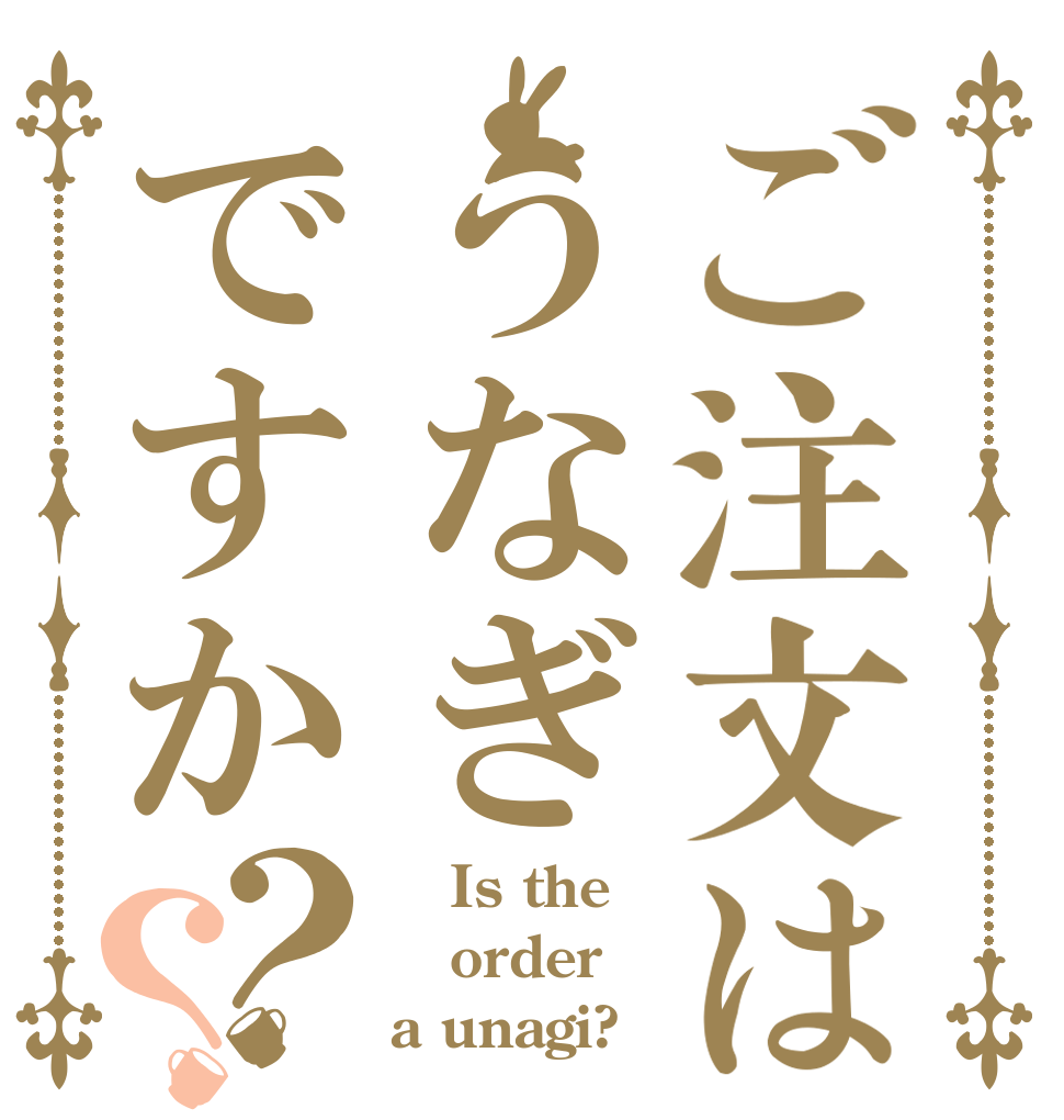 ご注文はうなぎですか？？    Is the order a unagi?