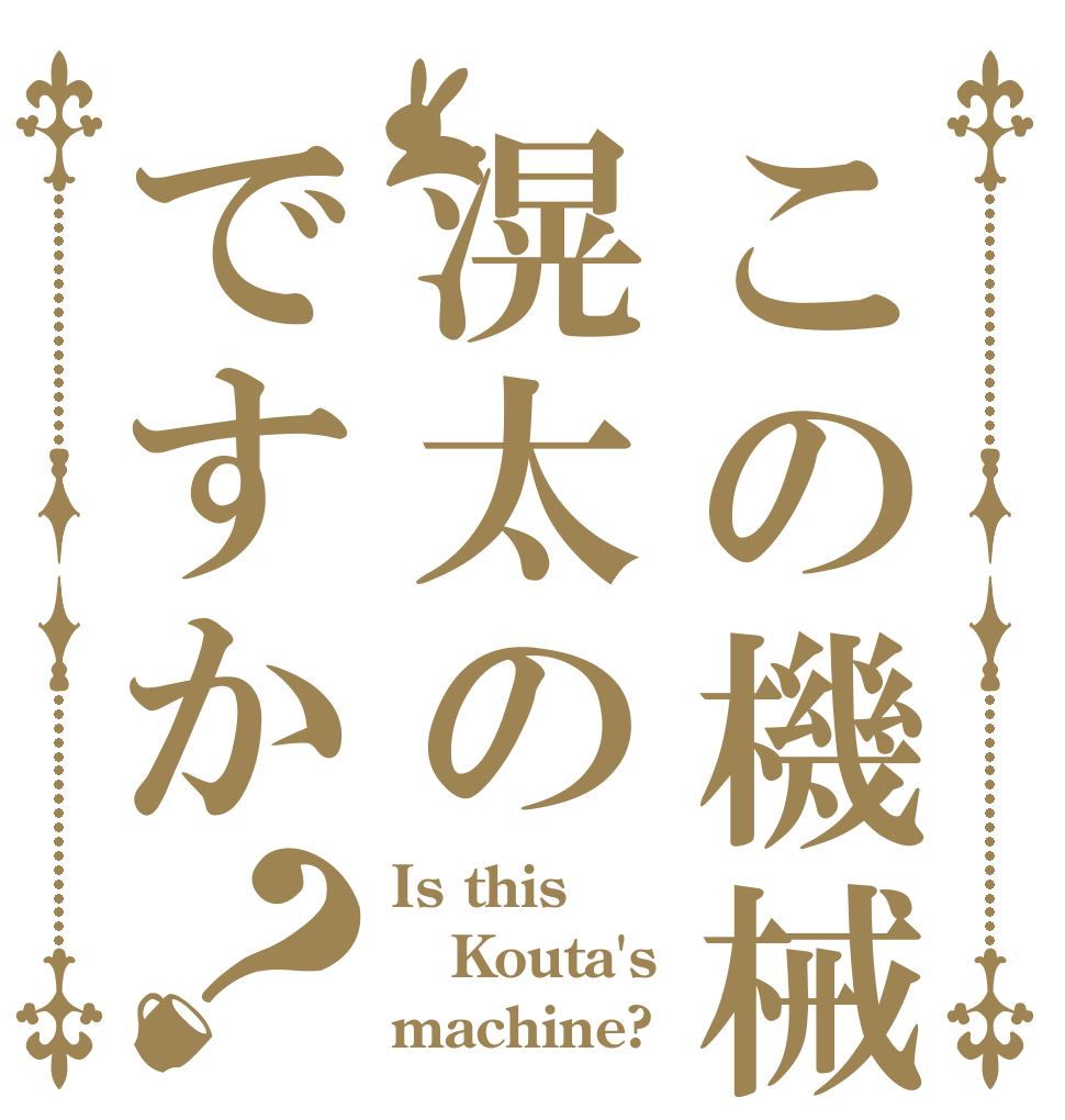 この機械滉太のですか？ Is this Kouta's machine?