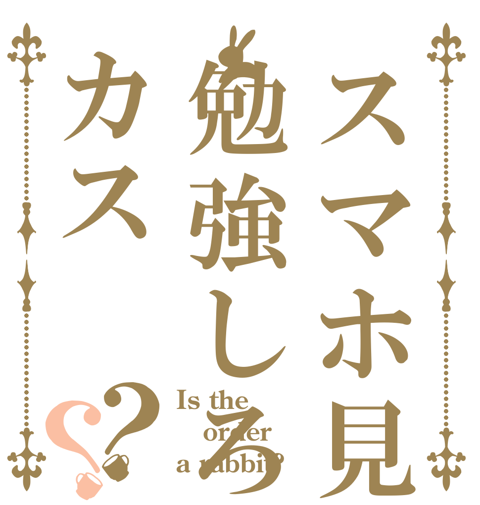 スマホ見てないで勉強しろよカス？？ Is the order a rabbit?