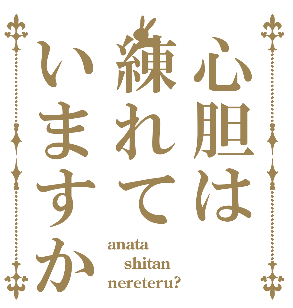 心胆は練れていますか anata shitan nereteru?