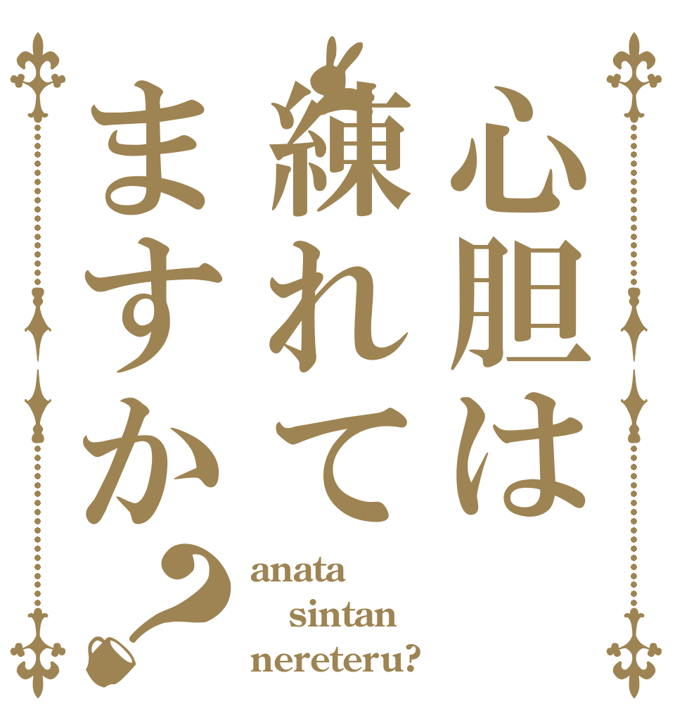 心胆は練れてますか？ anata sintan nereteru?