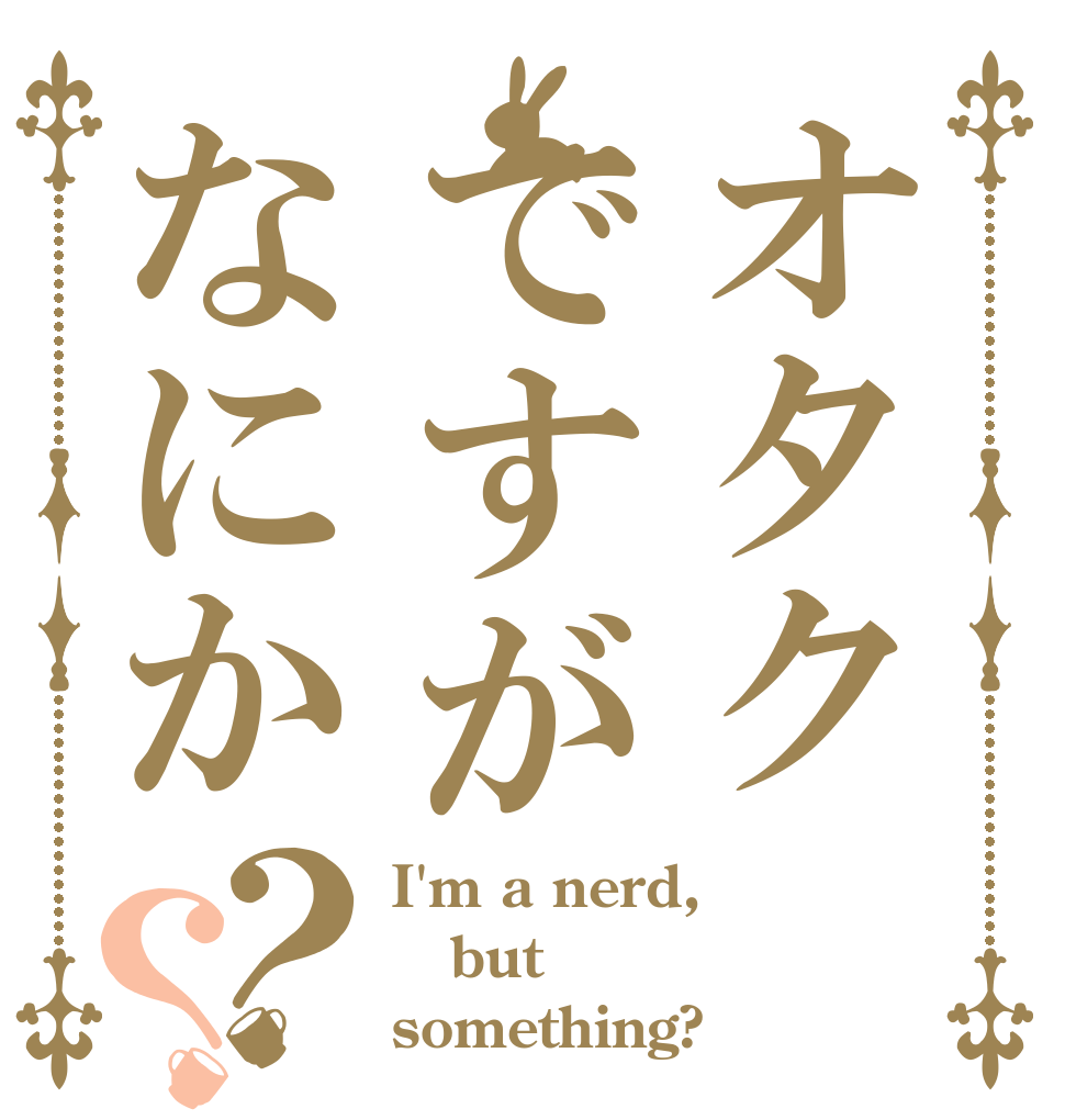 オタクですがなにか？？ I'm a nerd, but  something?