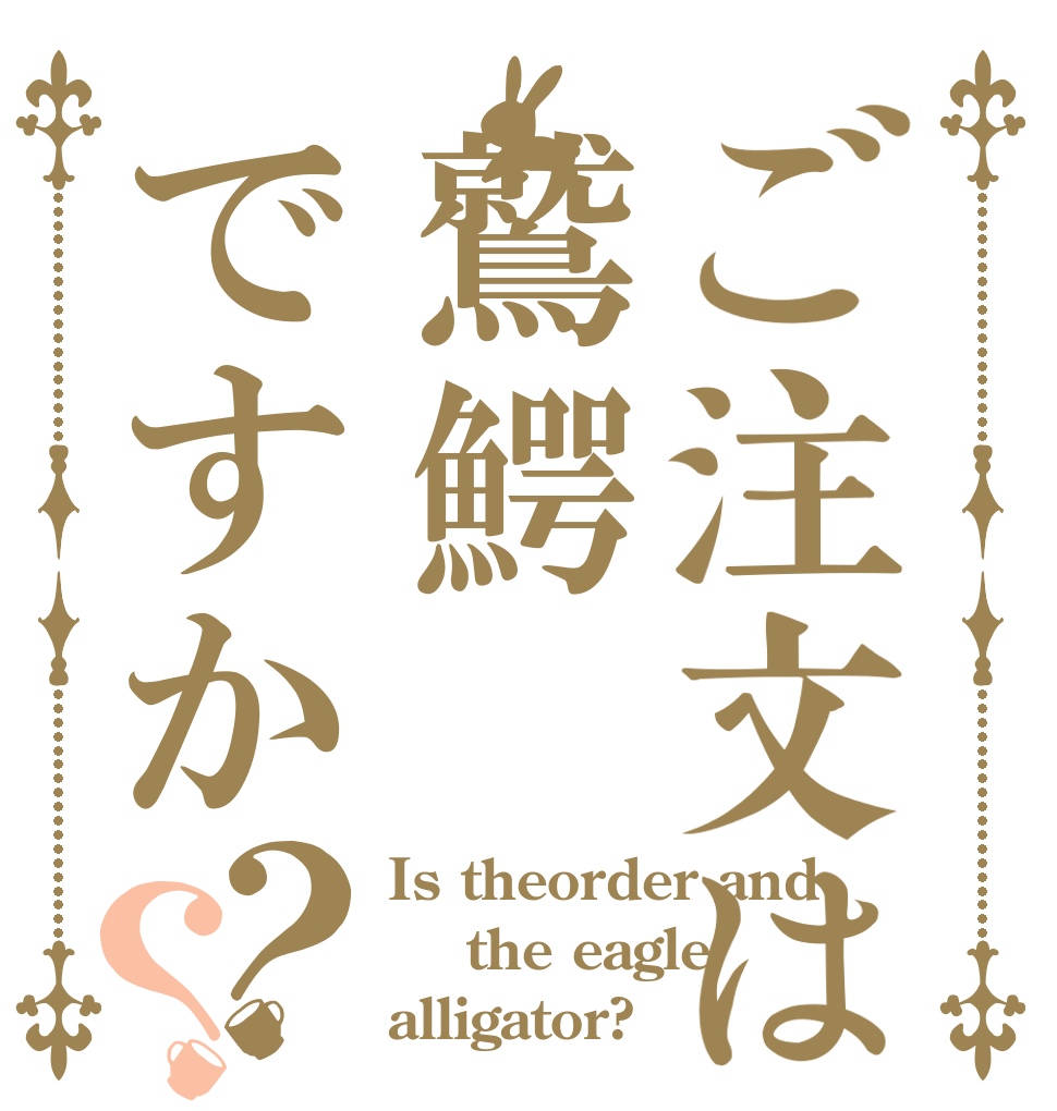 ご注文は鷲鰐ですか？？ Is theorder and  the eagle alligator?