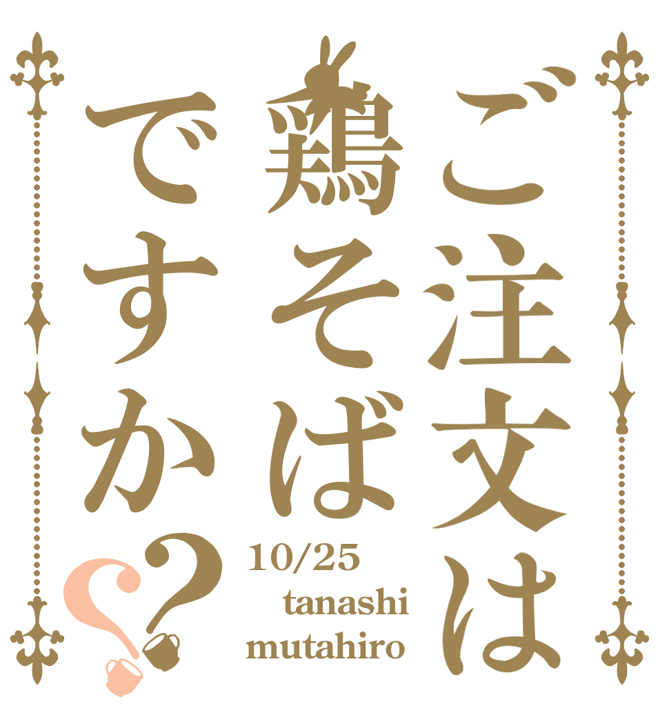 ご注文は鶏そばですか？？ 10/25 tanashi mutahiro
