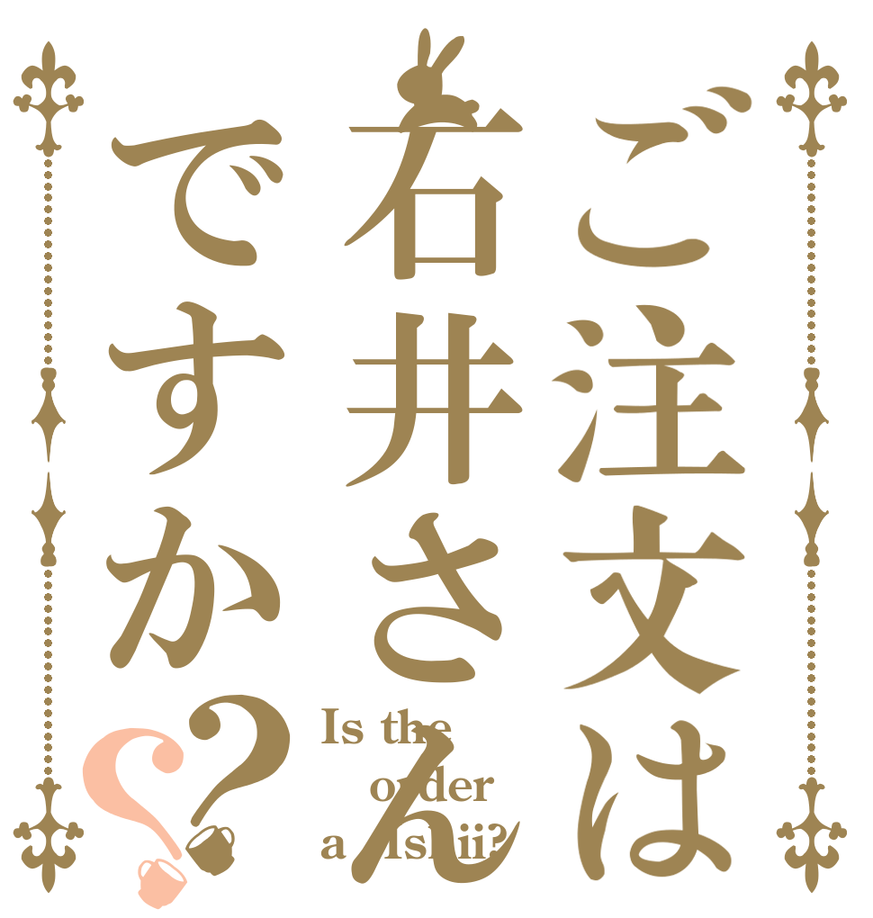 ご注文は石井さんですか？？ Is the order a　Ishii?