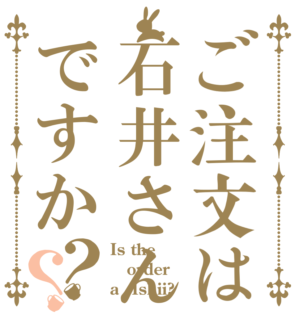 ご注文は石井さんですか？？ Is the order a　Ishii?