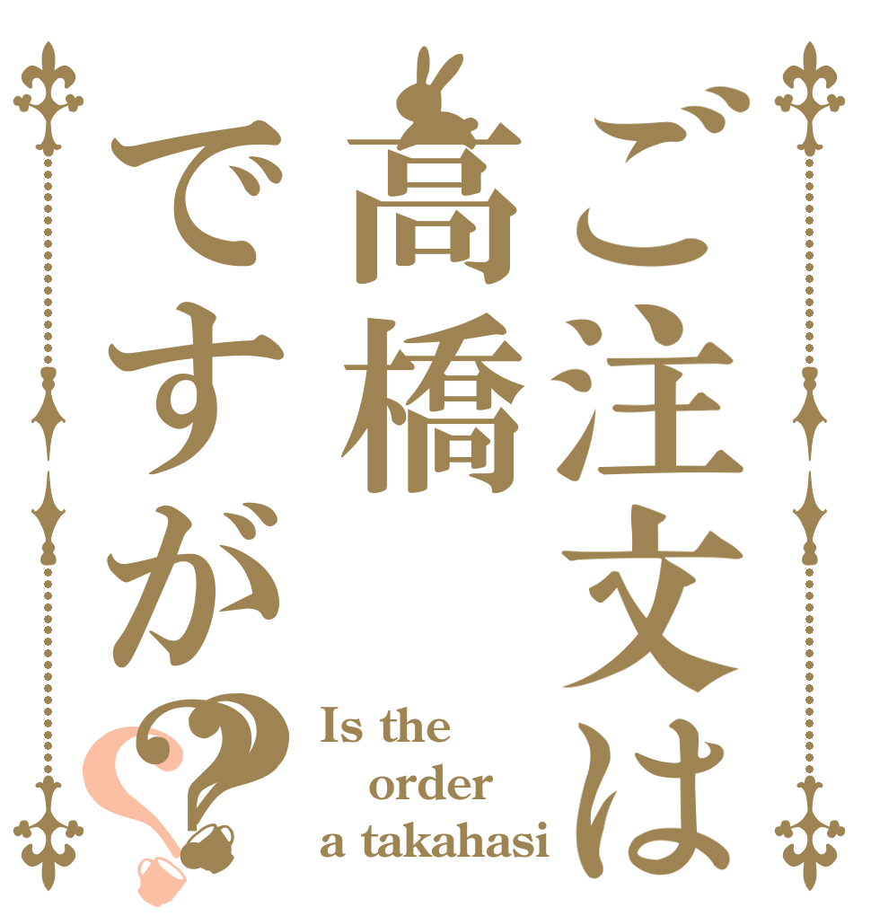 ご注文は高橋ですが？？？ Is the order a takahasi